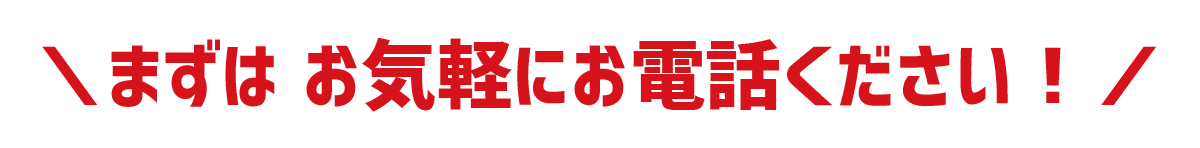 まずは お気軽にお電話ください！